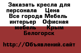 Заказать кресла для персонала  › Цена ­ 1 - Все города Мебель, интерьер » Офисная мебель   . Крым,Белогорск